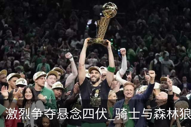激烈争夺悬念四伏 骑士与森林狼决战直逼时限